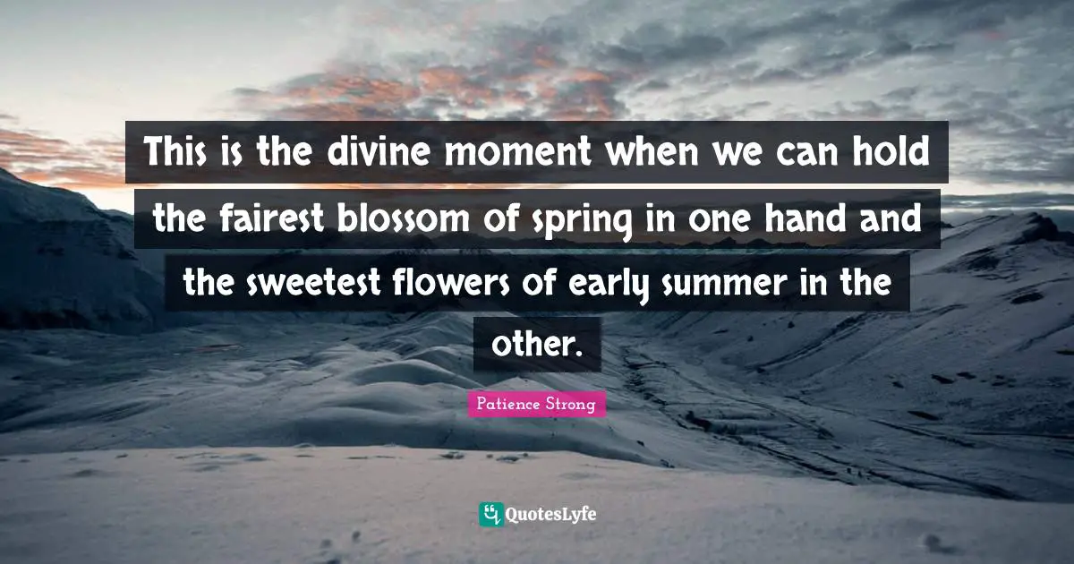 Sweetest Quotes: "This is the divine moment when we can hold the fairest blossom of spring in one hand and the sweetest flowers of early summer in the other."