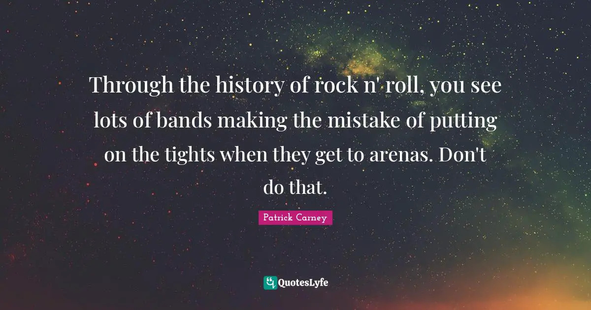 Through the history of rock n' roll, you see lots of bands making the mistake of putting on the tights when they get to arenas. Don't do that.