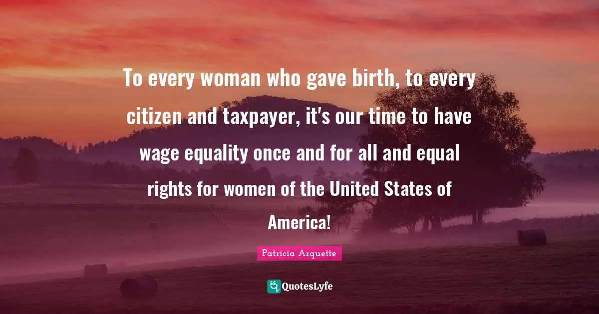 Equal Rights Quotes: "To every woman who gave birth, to every citizen and taxpayer, it's our time to have wage equality once and for all and equal rights for women of the United States of America!"