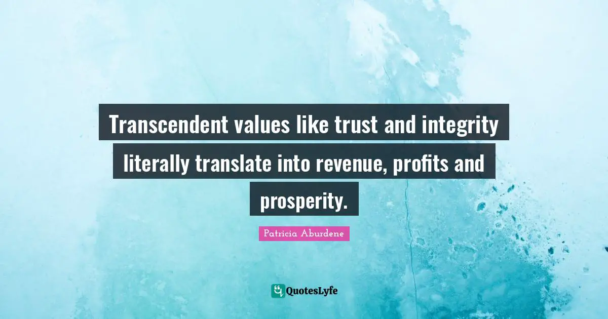 Transcendent values like trust and integrity literally translate into revenue, profits and prosperity.