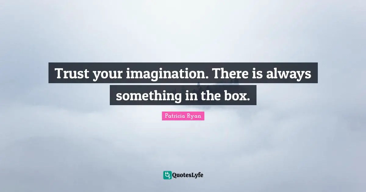 Trust your imagination. There is always something in the box.