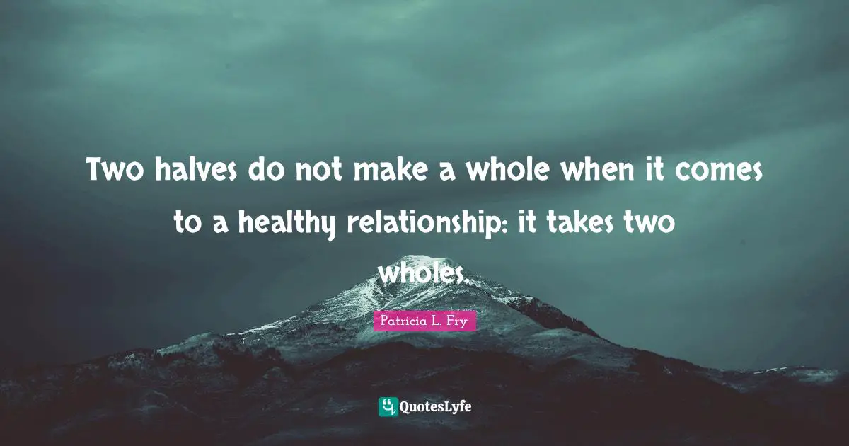 Two halves do not make a whole when it comes to a healthy relationship: it takes two wholes.