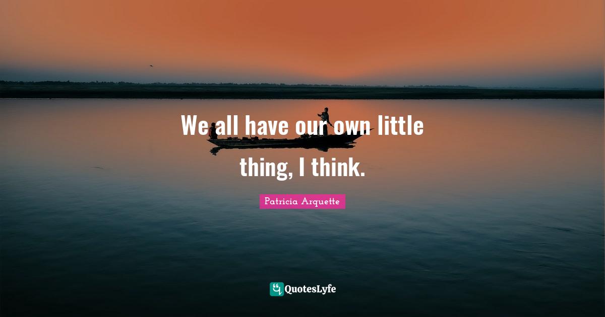 We all have our own little thing, I think.