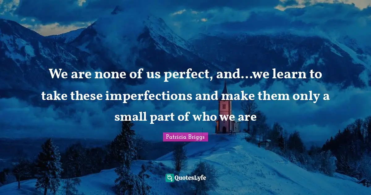 We are none of us perfect, and...we learn to take these imperfections and make them only a small part of who we are