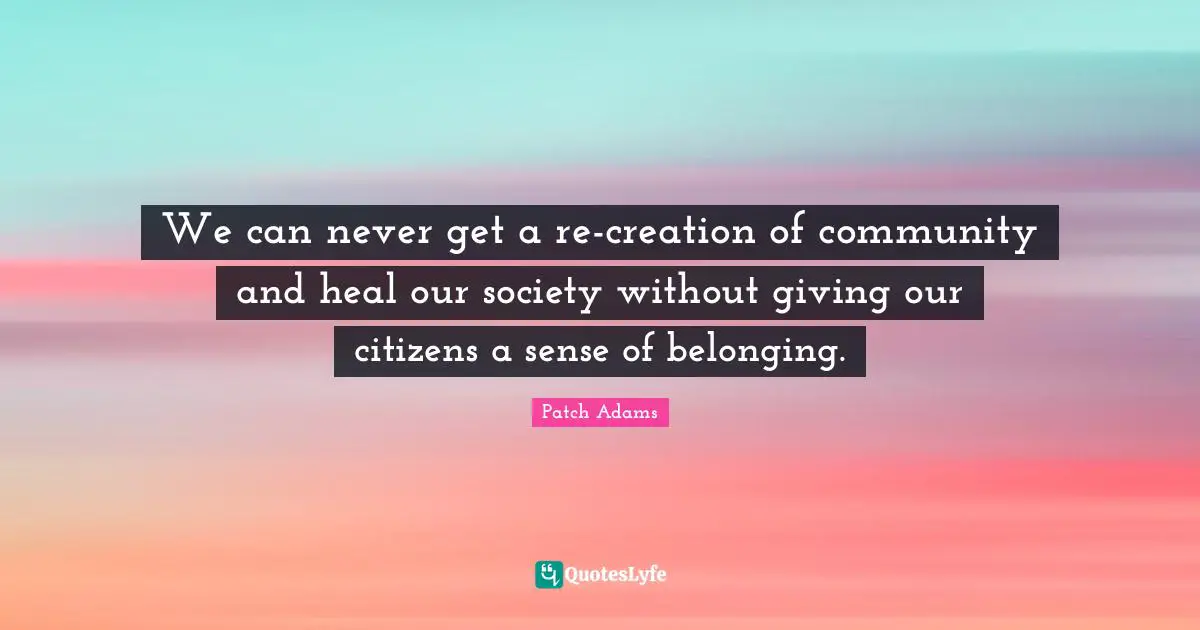 Belonging Quotes: "We can never get a re-creation of community and heal our society without giving our citizens a sense of belonging."