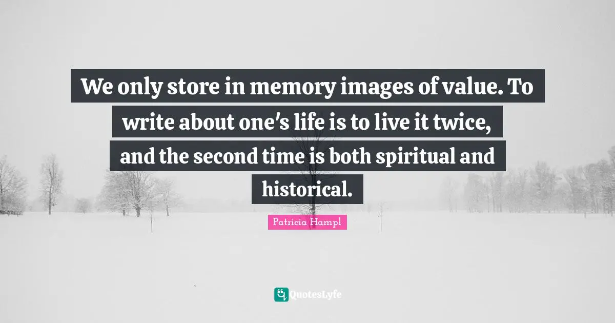 We only store in memory images of value. To write about one's life is to live it twice, and the second time is both spiritual and historical.