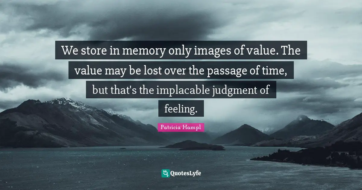 We store in memory only images of value. The value may be lost over the passage of time, but that's the implacable judgment of feeling.