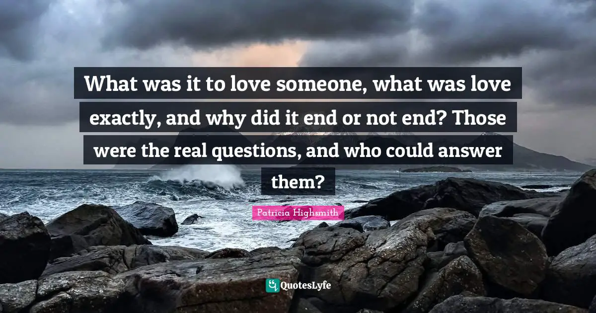 What was it to love someone, what was love exactly, and why did it end or not end? Those were the real questions, and who could answer them?