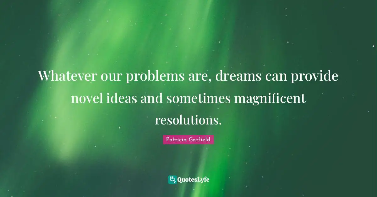 Whatever our problems are, dreams can provide novel ideas and sometimes magnificent resolutions.