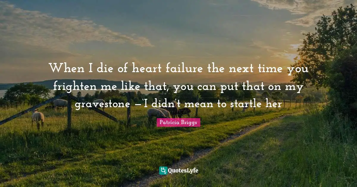 Gravestone Quotes: "When I die of heart failure the next time you frighten me like that, you can put that on my gravestone —‘I didn’t mean to startle her"