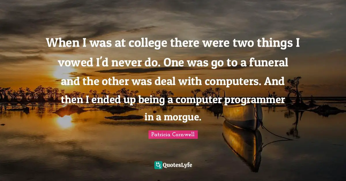 When I was at college there were two things I vowed I'd never do. One was go to a funeral and the other was deal with computers. And then I ended up being a computer programmer in a morgue.