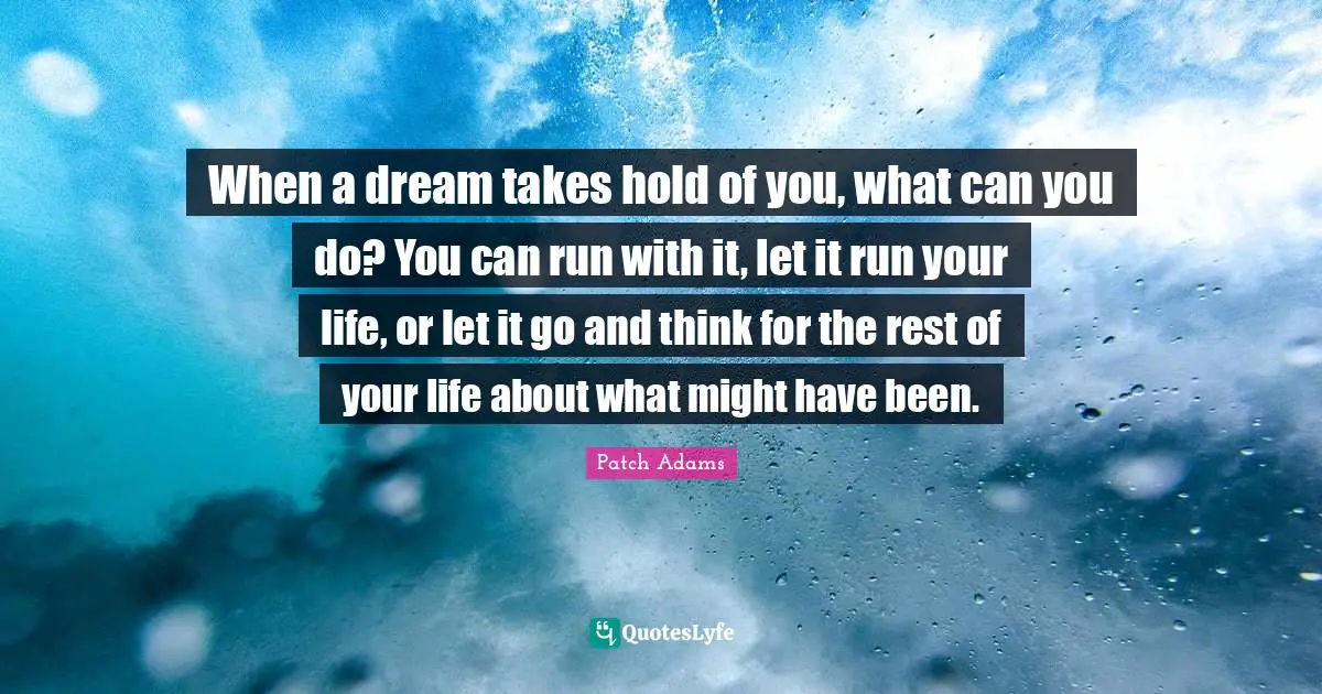 Let It Go Quotes: "When a dream takes hold of you, what can you do? You can run with it, let it run your life, or let it go and think for the rest of your life about what might have been."