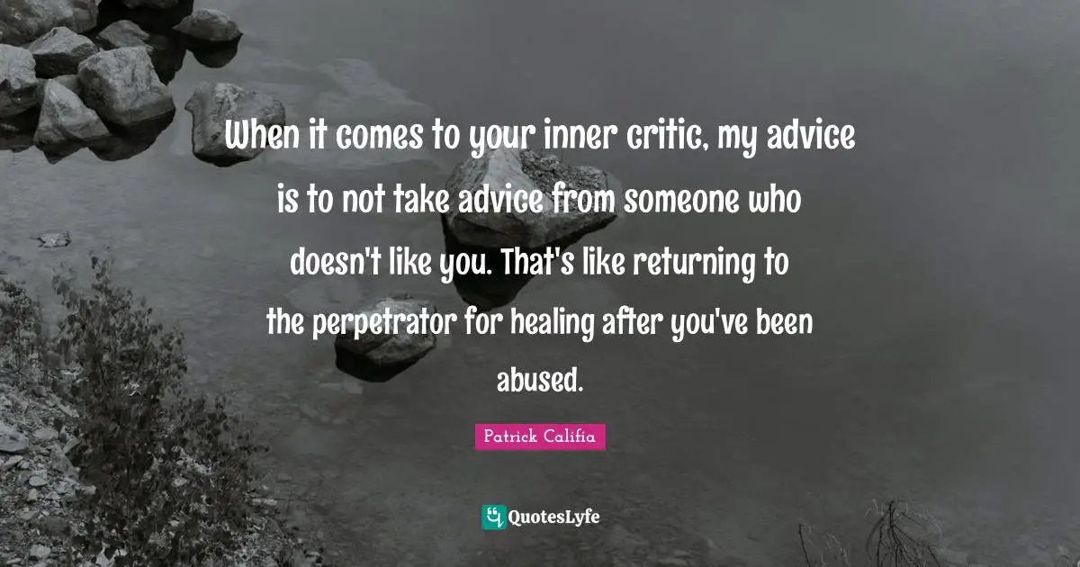 When it comes to your inner critic, my advice is to not take advice from someone who doesn't like you. That's like returning to the perpetrator for healing after you've been abused.
