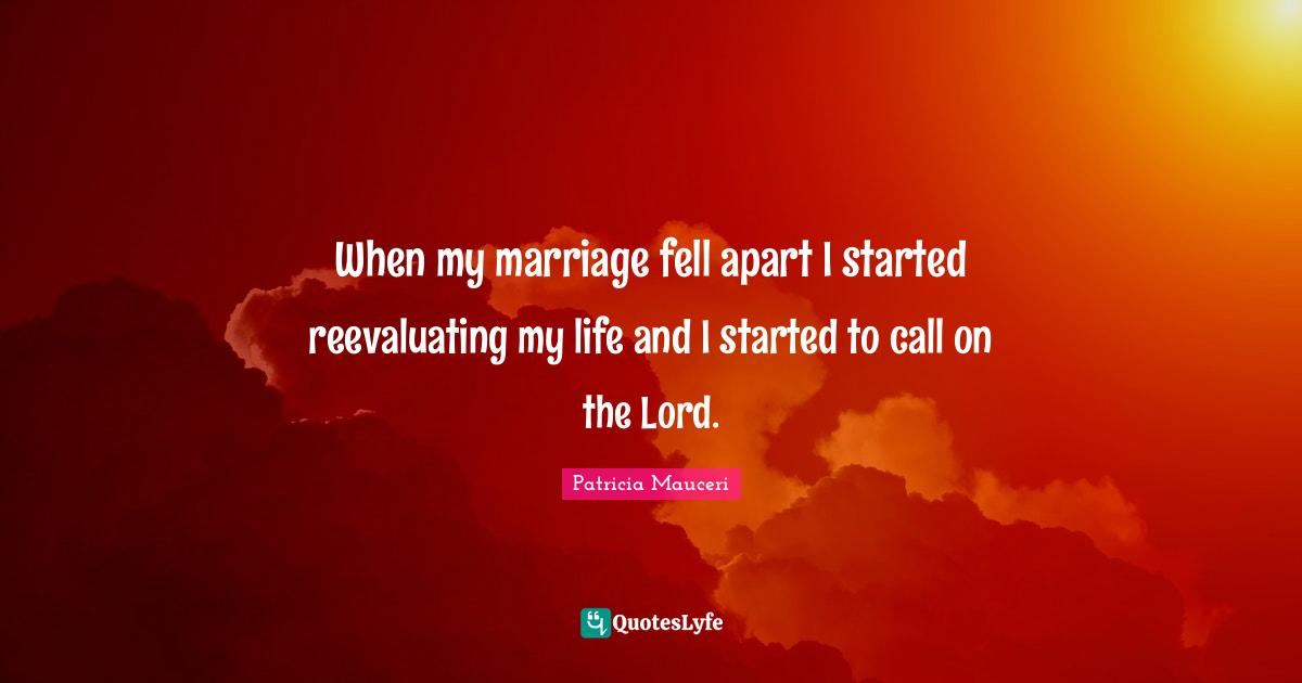 When my marriage fell apart I started reevaluating my life and I started to call on the Lord.