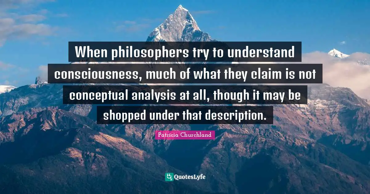 When philosophers try to understand consciousness, much of what they claim is not conceptual analysis at all, though it may be shopped under that description.