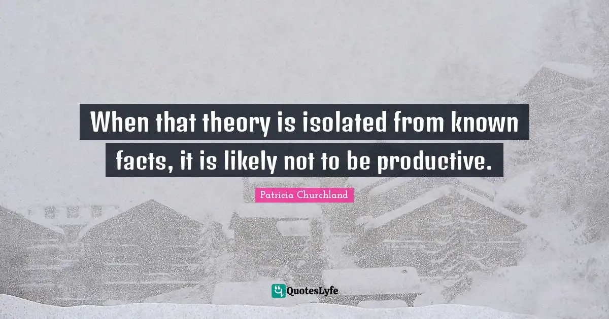 When that theory is isolated from known facts, it is likely not to be productive.
