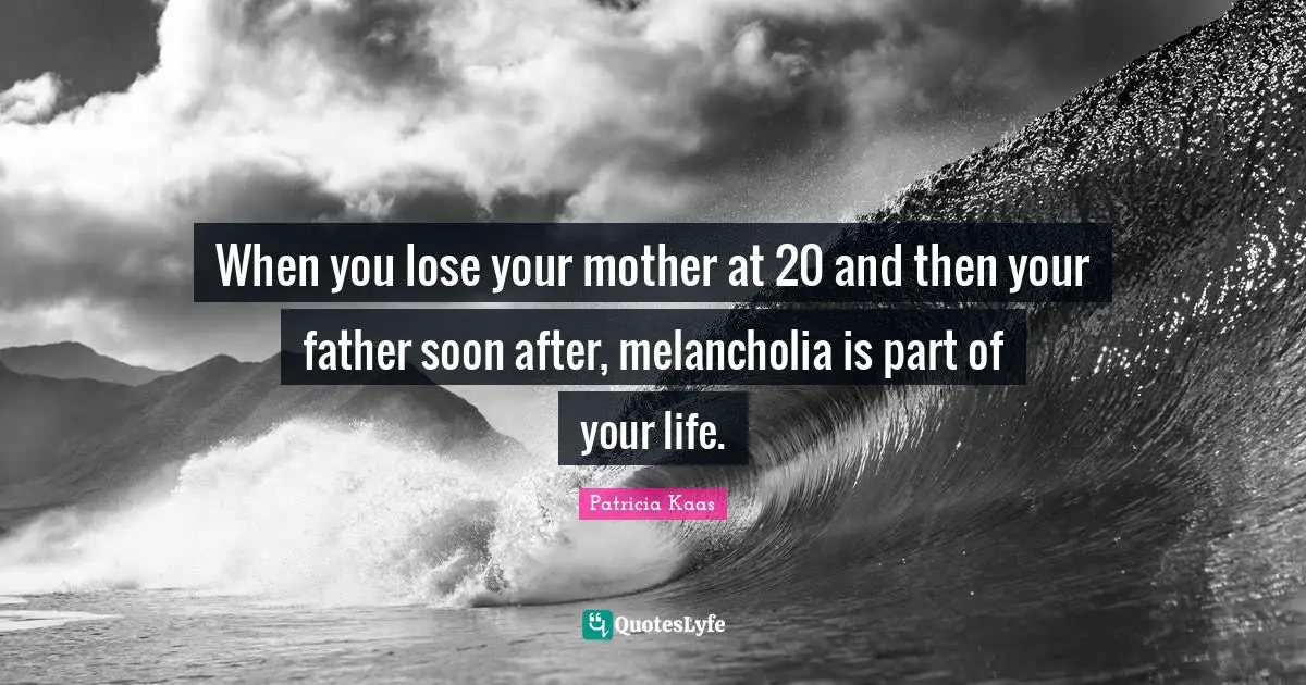 When you lose your mother at 20 and then your father soon after, melancholia is part of your life.