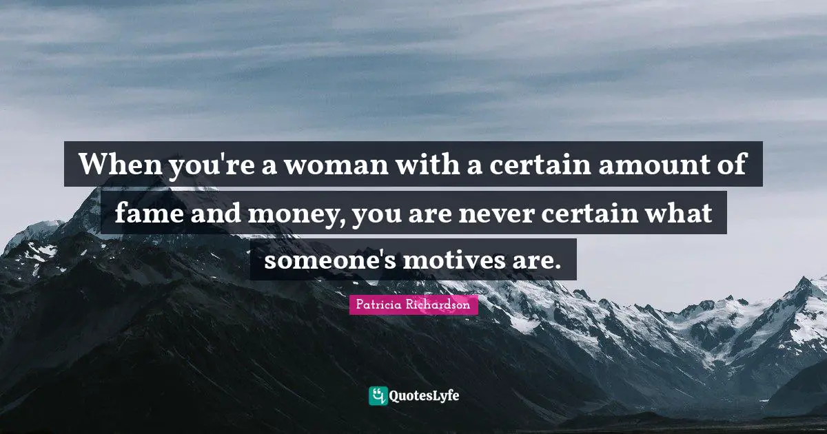 When you're a woman with a certain amount of fame and money, you are never certain what someone's motives are.