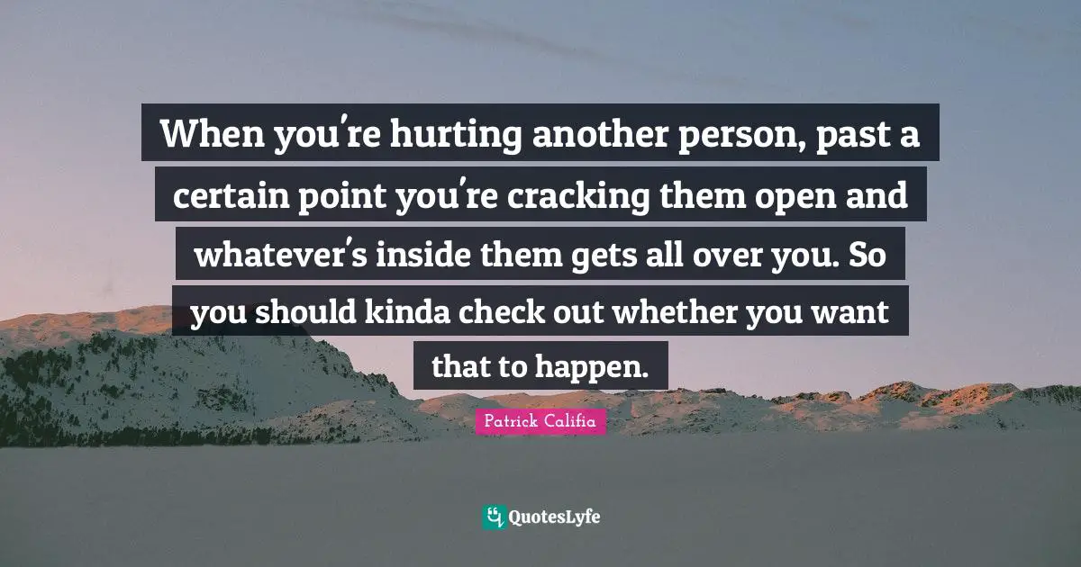 When you're hurting another person, past a certain point you're cracking them open and whatever's inside them gets all over you. So you should kinda check out whether you want that to happen.