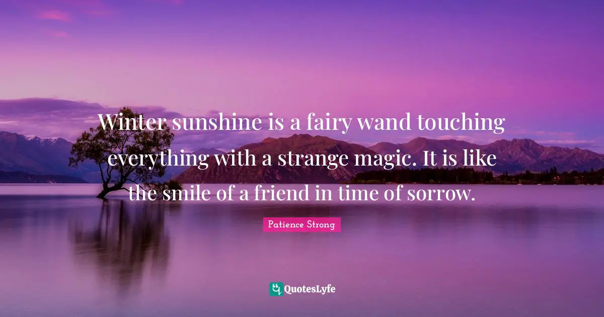 Winter sunshine is a fairy wand touching everything with a strange magic. It is like the smile of a friend in time of sorrow.