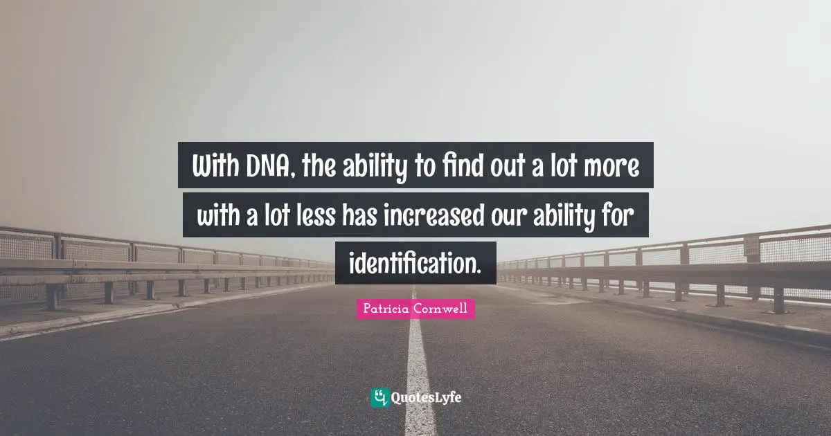 With DNA, the ability to find out a lot more with a lot less has increased our ability for identification.