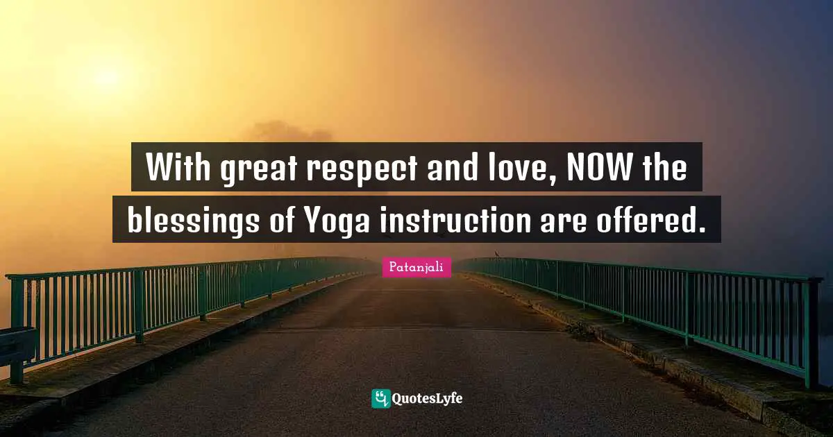 Patanjali Quotes: "With great respect and love, NOW the blessings of Yoga instruction are offered."