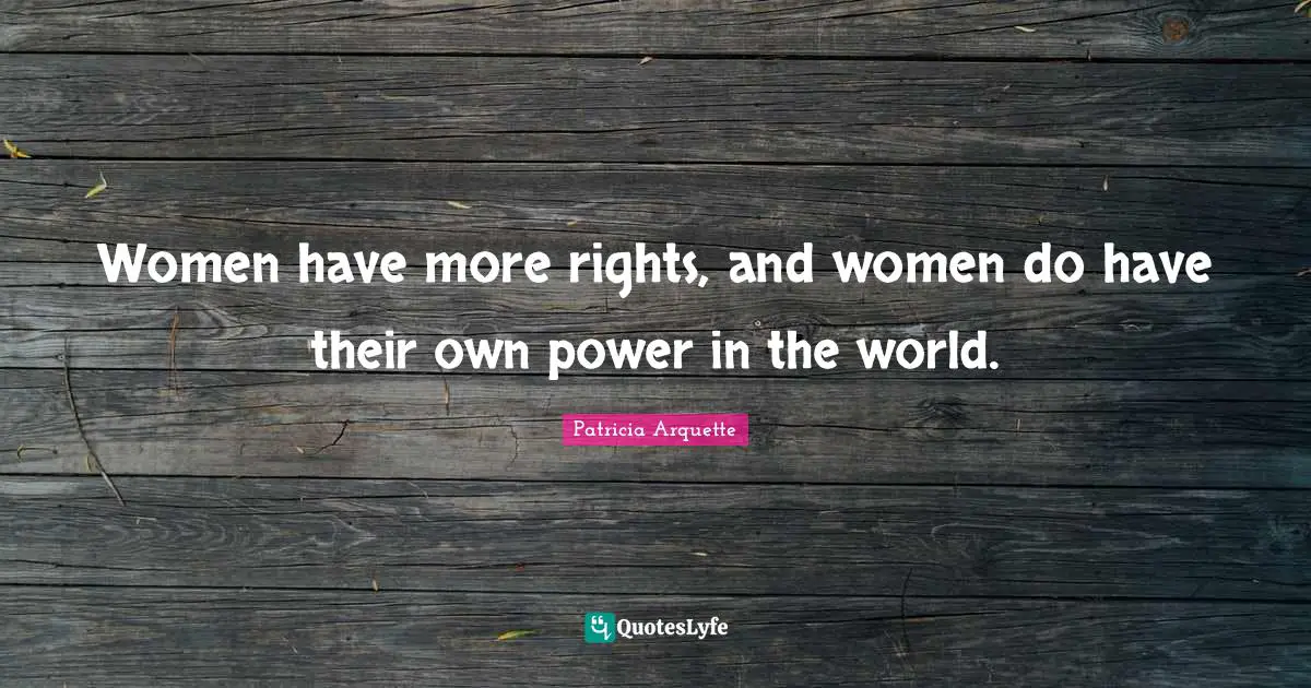 Women have more rights, and women do have their own power in the world.