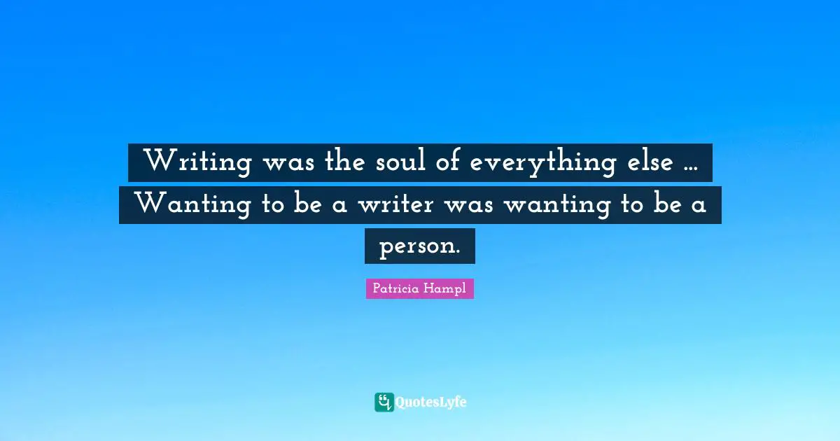 Writing was the soul of everything else ... Wanting to be a writer was wanting to be a person.
