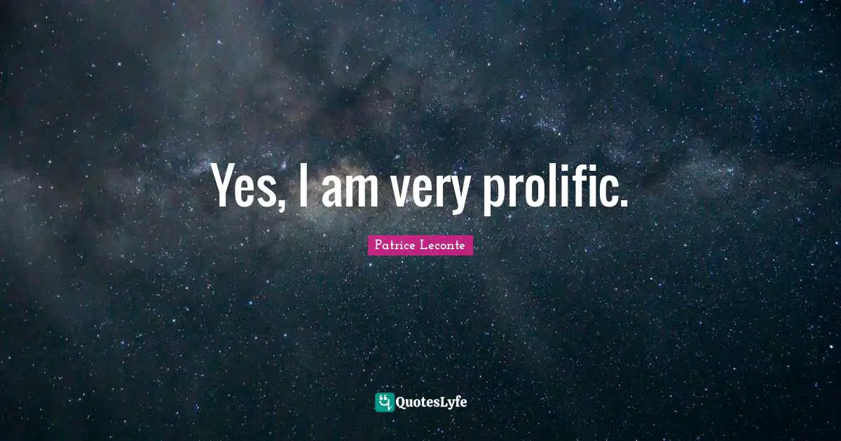 Yes, I am very prolific.