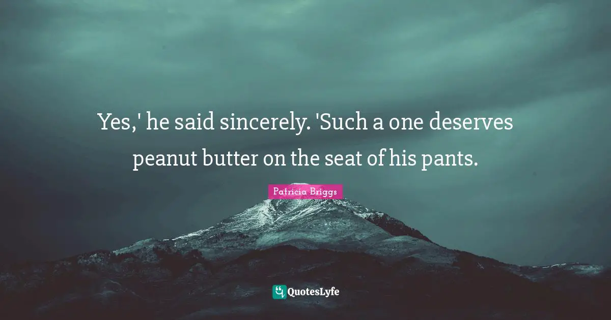 Yes,' he said sincerely. 'Such a one deserves peanut butter on the seat of his pants.