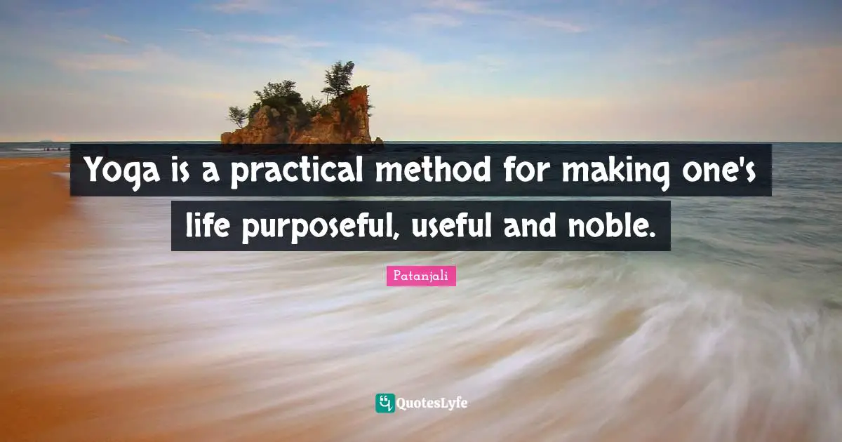 Patanjali Quotes: "Yoga is a practical method for making one's life purposeful, useful and noble."