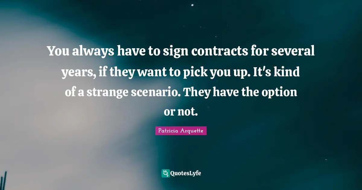 You always have to sign contracts for several years, if they want to pick you up. It's kind of a strange scenario. They have the option or not.