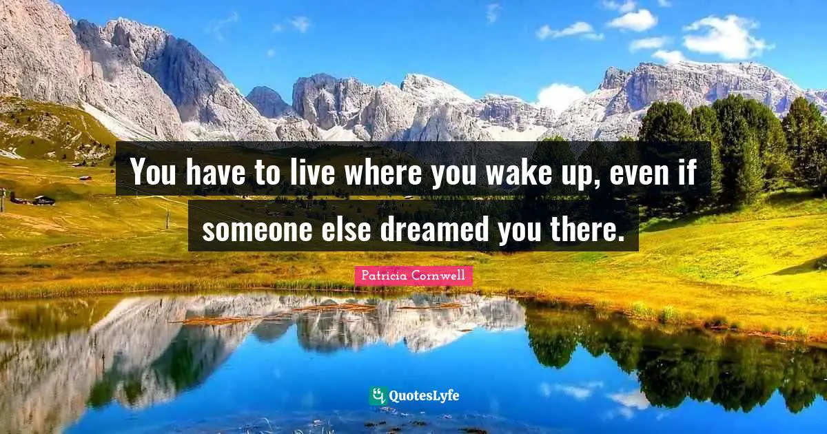 You have to live where you wake up, even if someone else dreamed you there.