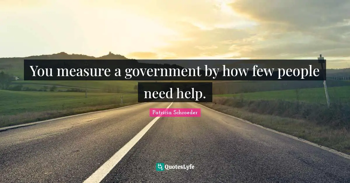 You measure a government by how few people need help.