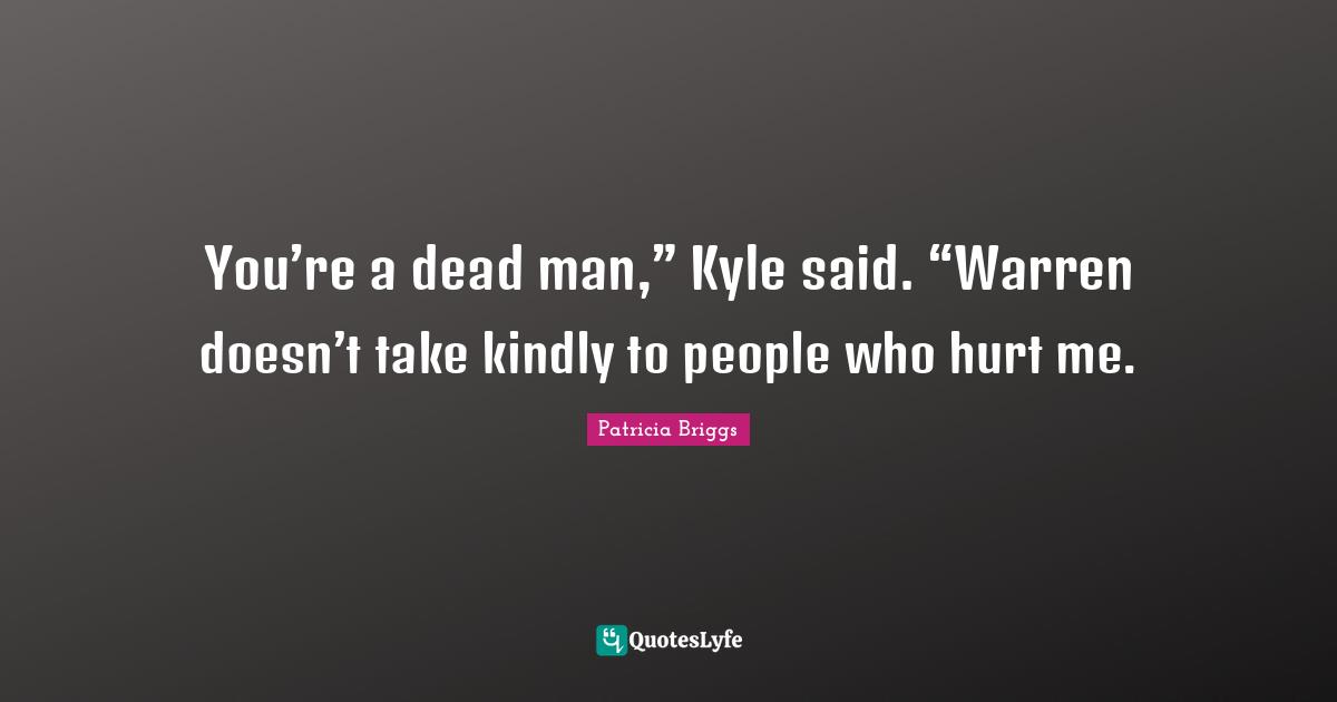 You’re a dead man,” Kyle said. “Warren doesn’t take kindly to people who hurt me.