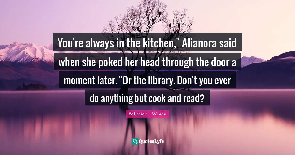 You're always in the kitchen," Alianora said when she poked her head through the door a moment later. "Or the library. Don't you ever do anything but cook and read?