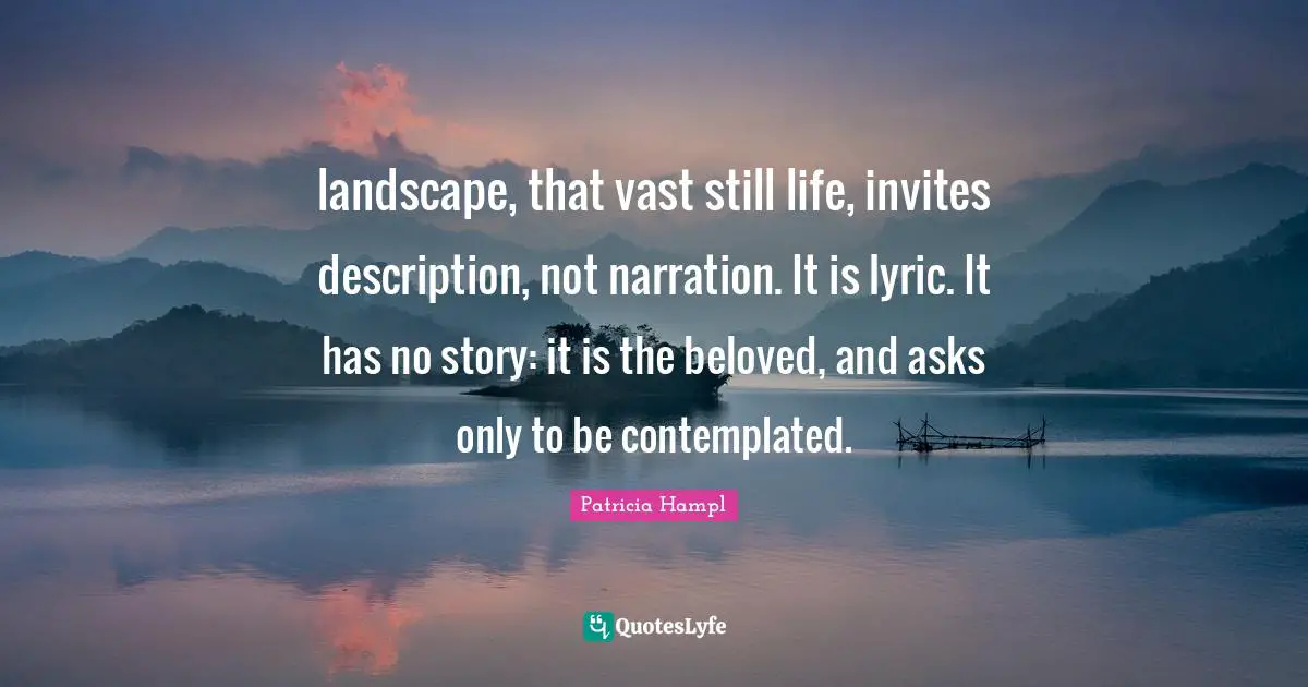 landscape, that vast still life, invites description, not narration. It is lyric. It has no story: it is the beloved, and asks only to be contemplated.