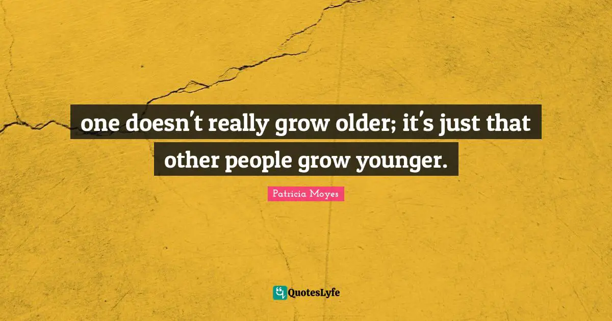 one doesn't really grow older; it's just that other people grow younger.