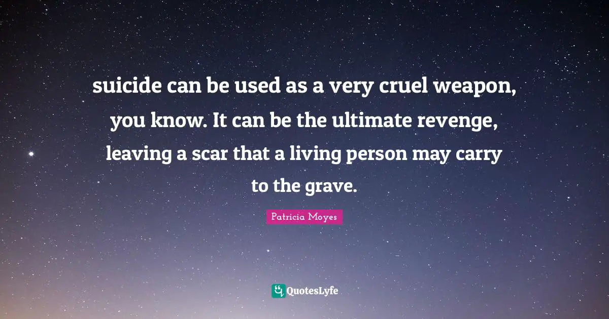 suicide can be used as a very cruel weapon, you know. It can be the ultimate revenge, leaving a scar that a living person may carry to the grave.