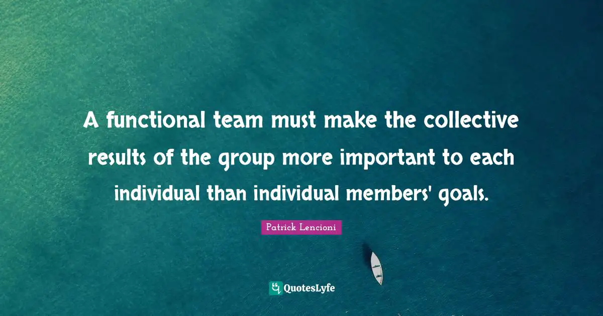 Patrick Lencioni Quotes: "A functional team must make the collective results of the group more important to each individual than individual members' goals."