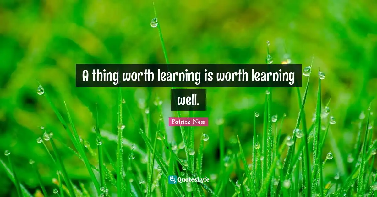 A thing worth learning is worth learning well.