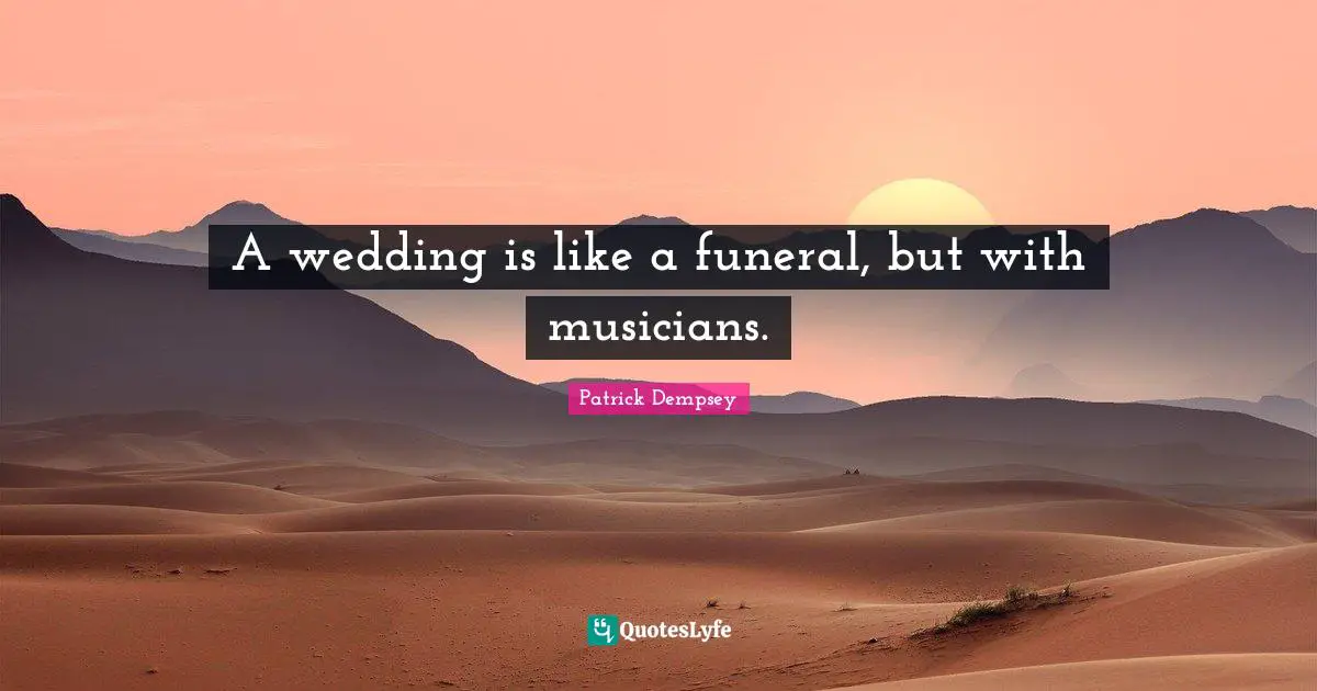A wedding is like a funeral, but with musicians.