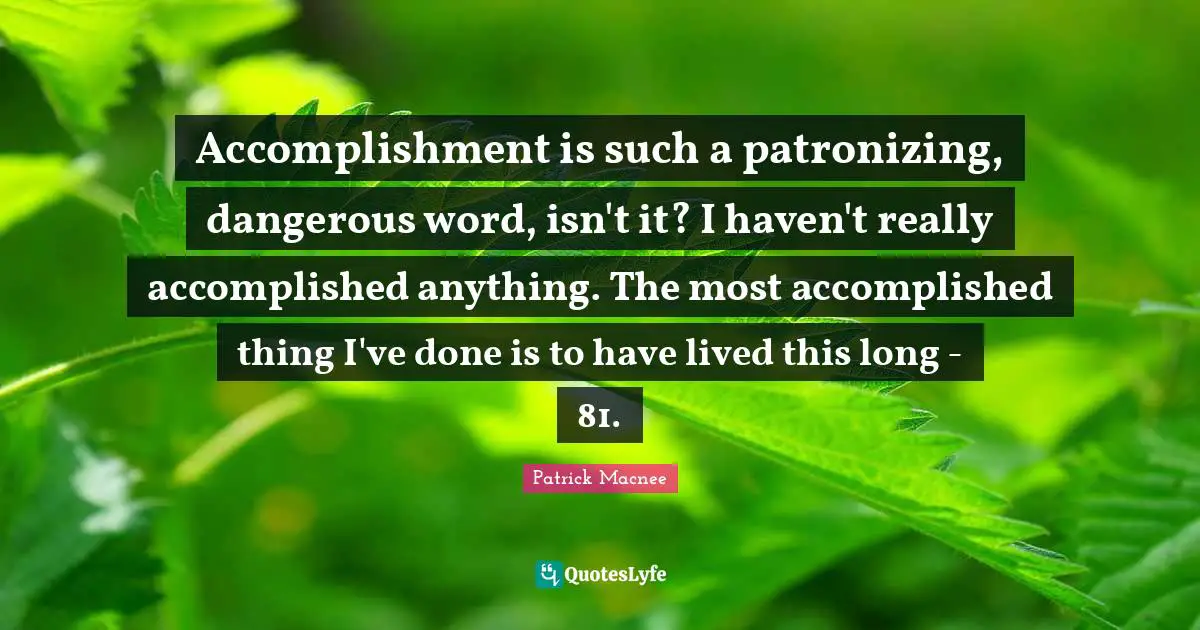 Accomplishment is such a patronizing, dangerous word, isn't it? I haven't really accomplished anything. The most accomplished thing I've done is to have lived this long - 81.