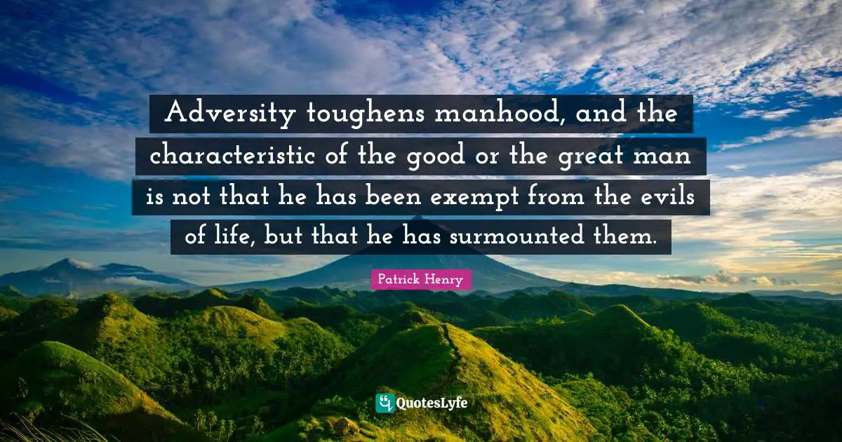 Patrick Henry Quotes: "Adversity toughens manhood, and the characteristic of the good or the great man is not that he has been exempt from the evils of life, but that he has surmounted them."