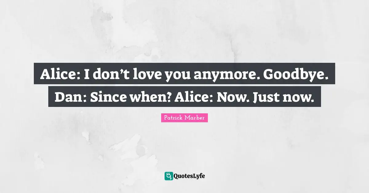 Alice: I don’t love you anymore. Goodbye. Dan: Since when? Alice: Now. Just now.