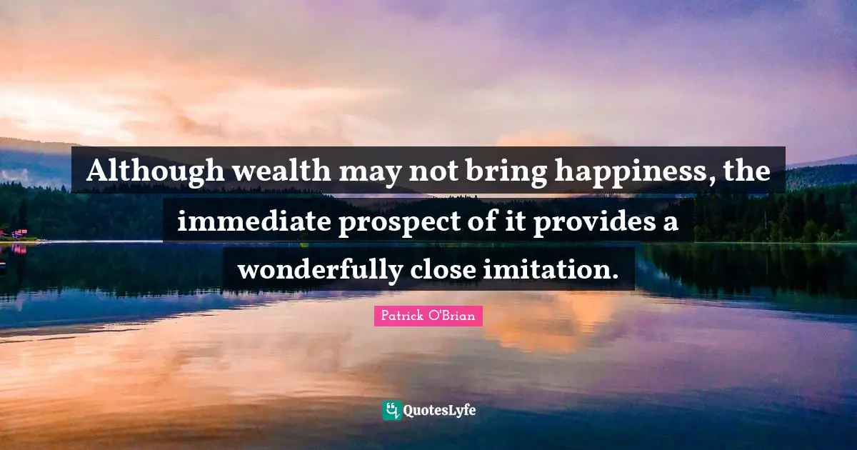 Although wealth may not bring happiness, the immediate prospect of it provides a wonderfully close imitation.