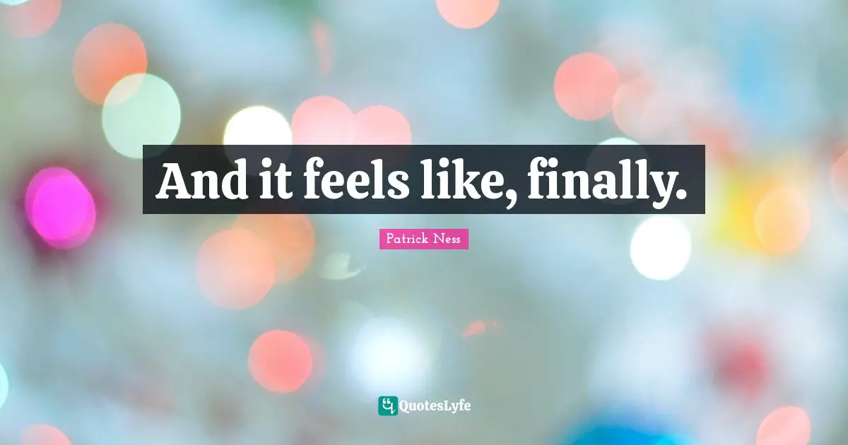 Patrick Ness Quotes: "And it feels like, finally."