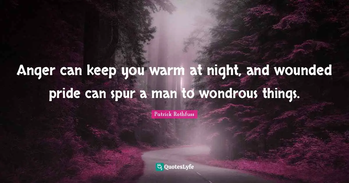 Anger can keep you warm at night, and wounded pride can spur a man to wondrous things.