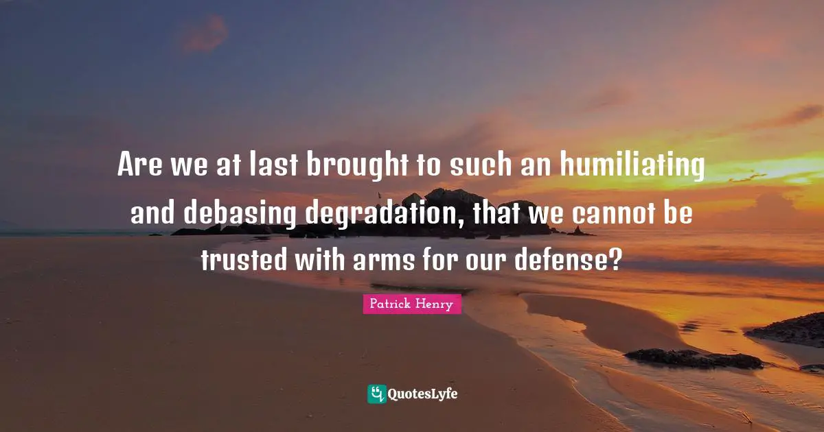 Humiliating Quotes: "Are we at last brought to such an humiliating and debasing degradation, that we cannot be trusted with arms for our defense?"