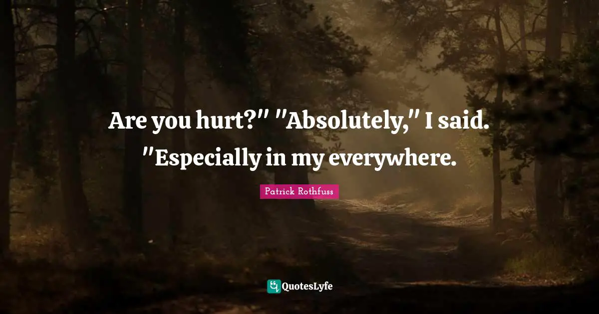 Are you hurt?" "Absolutely," I said. "Especially in my everywhere.